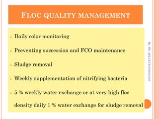 FLOC QUALITY MANAGEMENT
FLOC QUALITY MANAGEMENT
 Daily color monitoring
 Preventing succession and FCO maintenance
 Sludge removal
 Weekly supplementation of nitrifying bacteria
 5 % weekly water exchange or at very high floc
density daily 1 % water exchange for sludge removal
Dr.
MD
AKLAKUR
9004862708
 