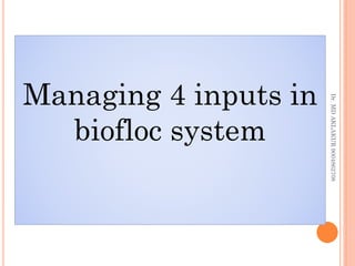 Managing 4 inputs in
biofloc system
Managing 4 inputs in
biofloc system
Dr.
MD
AKLAKUR
9004862708
 