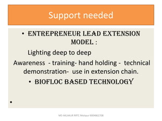Support needed
• Entrepreneur lead extension
model :
Lighting deep to deep
Awareness - training- hand holding - technical
demonstration- use in extension chain.
• BIOFLOC BASED TECHNOLOGY
•
MD AKLAKUR RRTC Motipur 9004862708
 