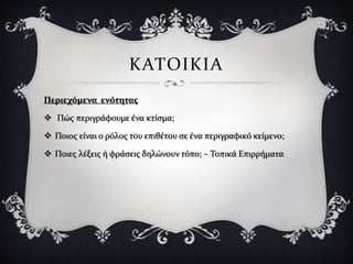 Περιεχόμενα ενότητας
 Πώς περιγράφουμε ένα κτίσμα;
 Ποιος είναι ο ρόλος του επιθέτου σε ένα περιγραφικό κείμενο;
 Ποιες λέξεις ή φράσεις δηλώνουν τόπο; – Τοπικά Επιρρήματα
ΚΑΤΟΙΚΙΑ
 