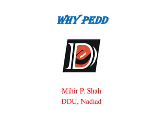 Why PEDD
Mihir P. Shah
DDU, Nadiad
 