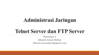 Administrasi Jaringan
Telnet Server dan FTP Server
Pertemuan 2
Khairul Anwar Hafizd
khairul.anwarhafizd@gmail.com
 