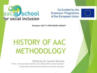 HISTORY OF AAC
METHODOLOGY
Edited by Dr. Aurelia Rivarola
From: www.portale-autismo.it/la-storia-della-comunicazione-
aumentativa-alternativa-di-dott-ssa-aurelia-rivarola/
Erasmus+ 2017-1-IT02-KA201-036667
 