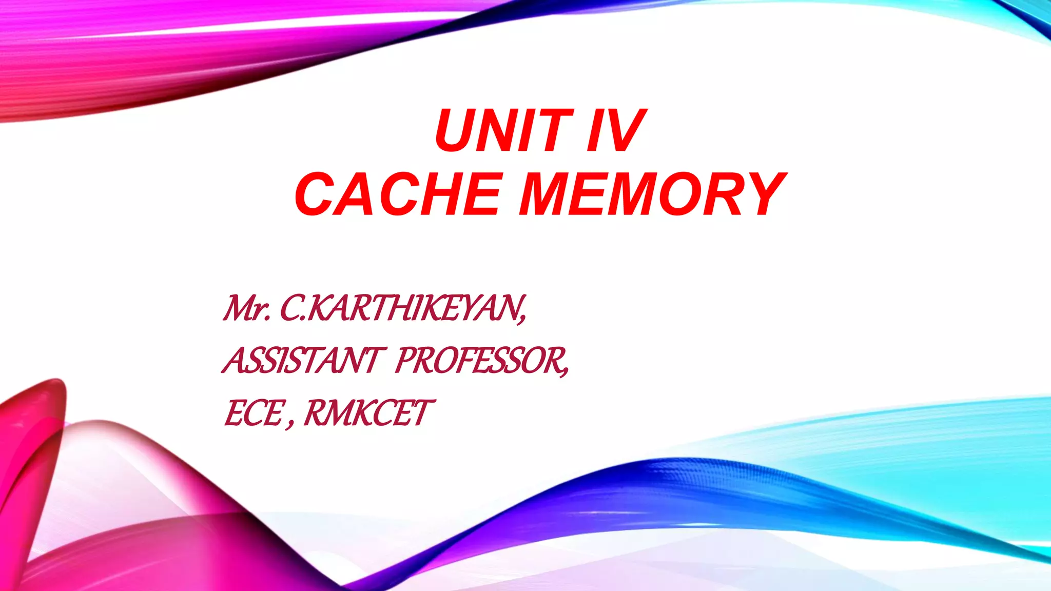 UNIT IV
CACHE MEMORY
Mr. C.KARTHIKEYAN,
ASSISTANT PROFESSOR,
ECE , RMKCET
 