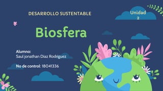 DESARROLLO SUSTENTABLE
Biosfera
Alumno:
Saul jonathan Diaz Rodriguez
No de control: 18041336
Unidad
2
 