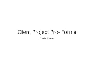Client Project Pro- Forma
Charlie Stevens
 