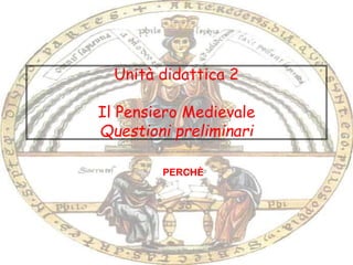 Unità didattica 2
Il Pensiero Medievale
Questioni preliminari
PERCHÈ
 