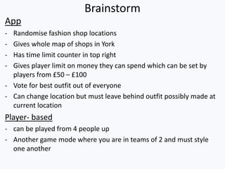Brainstorm
App
- Randomise fashion shop locations
- Gives whole map of shops in York
- Has time limit counter in top right...