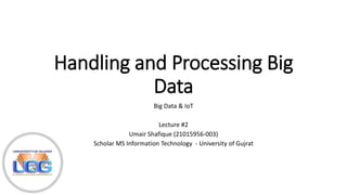 Handling and Processing Big
Data
Big Data & IoT
Lecture #2
Umair Shafique (21015956-003)
Scholar MS Information Technology - University of Gujrat
 