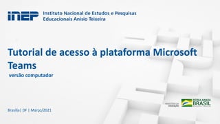Tutorial de acesso à plataforma Microsoft
Teams
versão computador
Brasília| DF | Março/2021
 