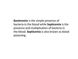 Bacteremia is the simple presence of
bacteria in the blood while Septicemia is the
presence and multiplication of bacteria...