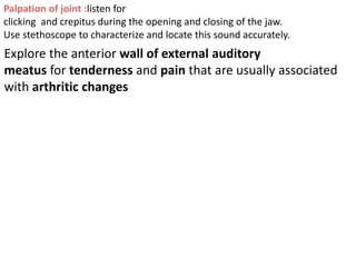 Palpation of joint :listen for
clicking and crepitus during the opening and closing of the jaw.
Use stethoscope to charact...