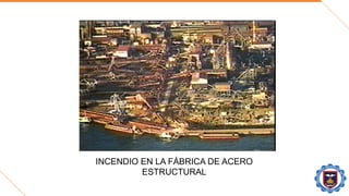INCENDIO EN LA FÁBRICA DE ACERO
ESTRUCTURAL
 