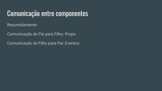 Comunicação entre componentes
Resumidamente:
Comunicação de Pai para Filho: Props
Comunicação de Filho para Pai: Eventos
 