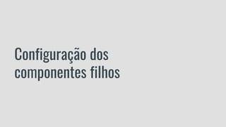 Configuração dos
componentes filhos
 