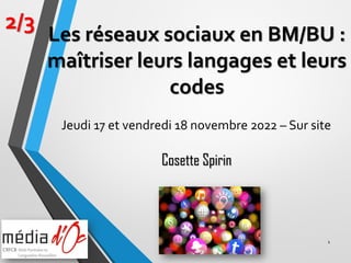 1
2/3
Cosette Spirin
Les réseaux sociaux en BM/BU :
maîtriser leurs langages et leurs
codes
Jeudi 17 et vendredi 18 novembre 2022 – Sur site
 