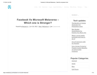 11/15/22, 6:30 PM Facebook Vs Microsoft Metaverse – Read the comparison here
https://metadictory.com/facebook-vs-microsoft-metaverse/ 1/13
Facebook Vs Microsoft Metaverse –
Which one is Stronger?
Posted by Belayet H. | Jun 28, 2022 | Blog, Metaverse | 0 |
SEARCH …
Tech updates
The Benefits of Adobe
Illustrator For
Photoshop Users
Best Budget
Smartphone For
Parents You Must Like
What is social media
exchange and how to
do it?
Are UV Sanitizers Safe
for Phones?
Can a Screen Protector
Prevent Cracks? Benefits
of using Screen
Protector
Popular Categories
Android
Apple
Blog
Cell Phone
     
Home Tech Metaverse Crypto Digital Marketing  Business Make Money Reviews  Blog 
 