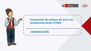 Comprensión del enfoque del área y las
competencias desde el CNEB
COMUNICACIÓN
 