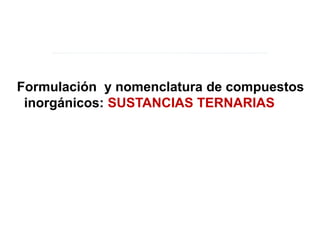 Formulación y nomenclatura de compuestos
inorgánicos: SUSTANCIAS TERNARIAS
 