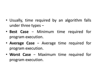 • Usually, time required by an algorithm falls
under three types −
• Best Case − Minimum time required for
program execution.
• Average Case − Average time required for
program execution.
• Worst Case − Maximum time required for
program execution.
 
