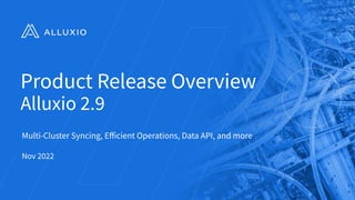 Product Release Overview
Alluxio 2.9
Multi-Cluster Syncing, Eﬀicient Operations, Data API, and more
Nov 2022
 