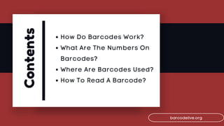 Contents How Do Barcodes Work?
What Are The Numbers On
Barcodes?
Where Are Barcodes Used?
How To Read A Barcode?
barcodeli...