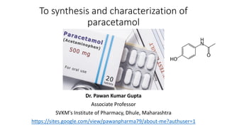 To synthesis and characterization of
paracetamol
Dr. Pawan Kumar Gupta
Associate Professor
SVKM's Institute of Pharmacy, Dhule, Maharashtra
https://sites.google.com/view/pawanpharma79/about-me?authuser=1
 