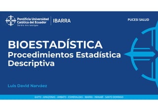PUCESI SALUD
BIOESTADÍSTICA
Procedimientos Estadística
Descriptiva
Luis David Narváez
 