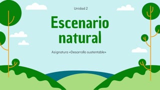 Escenario
natural
Asignatura «Desarrollo sustentable»
Unidad 2
 
