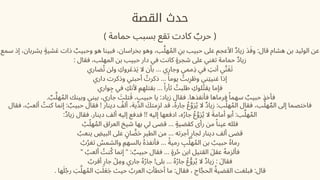 ‫القصة‬ ‫حدث‬
) ‫حمامة‬ ‫بسبب‬ ‫تقع‬ ‫كادت‬ ‫ٌب‬‫حر‬ (
‫سمع‬ ‫إذ‬ ،‫يشربان‬ ‫شيٍة‬‫َع‬ ‫ذات‬ ‫ٌب‬‫وحبي‬ ‫هو‬ ‫فبينا‬ ،‫بخراسان‬ ‫وهو‬ ،‫ب‬‫َّل‬‫ه‬‫ُم‬‫ال‬ ‫ِن‬‫ب‬ ‫حبيب‬ ‫عىل‬ ‫األعجم‬ ‫زياٌد‬ ‫َد‬‫َف‬‫و‬ :‫قال‬ ‫هشام‬ ‫بن‬ ‫الوليد‬ ‫عن‬
: ‫فقال‬ ،‫المهلب‬ ‫بن‬ ‫حبيب‬ ‫دار‬ ‫في‬ ‫كانت‬ ‫شجرٍة‬ ‫عىل‬ ‫تغني‬ ‫حمامة‬ ‫زياٌد‬
‫ضاري‬‫ُت‬ ‫ولن‬ ‫ِك‬‫رو‬‫َع‬‫ذ‬‫َي‬ ‫ال‬ ‫بأن‬ ... ‫وجاري‬ ‫ِذممي‬ ‫في‬ ‫ِت‬‫أن‬ ‫ي‬‫َّن‬‫َتَغ‬
‫داري‬ ‫وذكرت‬ ‫أحبتي‬ ‫ُت‬‫ذكر‬ ... ‫ًا‬‫يوم‬ ‫ُت‬‫ب‬‫ِر‬ ‫َط‬‫و‬ ‫غنيِتني‬ ‫إذا‬
‫واري‬‫ِج‬ ‫في‬ ‫ِك‬‫ألن‬ ‫ِم‬ ‫ِه‬‫بقتل‬ ... ‫ًا‬‫ثأر‬ ‫ُت‬‫طلب‬ ‫ِك‬‫لو‬‫ُت‬‫يق‬ ‫فإما‬
. ‫ٌب‬‫َّل‬‫ه‬‫ُم‬‫ال‬ ‫وبينك‬ ‫بيني‬ ،‫جاري‬ ‫َت‬‫تل‬‫َق‬ ،‫حبيب‬ ‫يا‬ :‫زياد‬ ‫فقال‬ .‫فأنفذها‬ ‫فرماها‬ ‫ًا‬‫سهم‬ ‫ٌب‬‫حبي‬ ‫فأخذ‬
‫فقال‬ ، ‫ُب‬‫ألع‬ ‫ُت‬‫كن‬ ‫إنما‬ : ‫ٌب‬‫حبي‬ ‫فقال‬ ! ‫دينار‬ ‫ُف‬‫أل‬ ،‫الِّدية‬ ‫َك‬‫مت‬‫ِز‬‫ل‬ ‫قد‬ ،‫جارُه‬ ‫ُع‬‫َرَّو‬‫ُي‬ ‫ال‬ ‫زياٌد‬ :‫ب‬‫َّل‬‫ه‬‫ُم‬‫ال‬ ‫فقال‬ ،‫ب‬‫َّل‬‫ه‬‫ٌم‬‫ال‬ ‫إىل‬ ‫فاختصما‬
:‫زياٌد‬ ‫فقال‬ .‫دينار‬ ‫ألف‬ ‫إليه‬ ‫فدفع‬ !! ‫إليه‬ ‫ادفعها‬ ،‫ه‬‫ُر‬‫جا‬ ‫ُع‬‫َرَّو‬‫ُي‬ ‫ال‬ ‫َة‬‫أمام‬ ‫أبو‬ :‫ب‬‫َّل‬‫ه‬‫ُم‬‫ال‬
‫ُب‬‫ّل‬‫ه‬‫ُم‬‫ال‬ ‫العراق‬ ‫شيخ‬ ‫بها‬ ‫لي‬ ‫قضى‬ ... ‫كقضيٍة‬ ‫رأى‬ ‫من‬ ‫ًا‬‫عين‬ ‫فلله‬
‫ُب‬‫ينع‬ ‫البيِض‬ ‫عىل‬ ‫ٍن‬‫ا‬ ‫َّض‬‫َح‬ ‫ِر‬‫الطي‬ ‫من‬ ... ‫أجرته‬ ‫ٍر‬‫لجا‬ ‫دينار‬ ‫ألف‬ ‫قضى‬
‫ُب‬‫ُر‬‫تغ‬ ‫ُس‬‫والشم‬ ‫بالسهِم‬ ‫فأنفذُه‬ ... ‫ًة‬‫رمي‬ ‫ِب‬‫َّل‬‫ه‬‫ُم‬‫ال‬ ‫بن‬ ‫ُب‬‫حبي‬ ‫رماُه‬
" ‫ُب‬‫ألع‬ ‫ُت‬‫ن‬‫ُك‬ ‫إنما‬ " : ‫ٌب‬‫حبي‬ ‫فقال‬ ... ‫رٍة‬‫ُح‬ ‫ابن‬ ‫القتيل‬ ‫عقَل‬ ‫ُه‬‫فألزم‬
‫ُب‬‫أقر‬ ‫ِر‬‫جا‬ ‫ْل‬‫وِم‬ ‫جاري‬ ‫ُه‬‫ُر‬‫جا‬ !‫بىل‬ ... ‫ُه‬‫ُر‬‫جا‬ ‫ُع‬‫ُّو‬‫ر‬‫ُي‬ ‫ال‬ ‫زياٌد‬ : ‫فقاَل‬
. ‫ها‬‫َل‬‫ُج‬‫ر‬ ‫َب‬‫َّل‬‫ه‬‫ُم‬‫ال‬ ‫ِت‬‫َل‬‫َع‬‫َج‬ ‫حيث‬ ‫ُب‬‫العر‬ ‫ِت‬‫أخطأ‬ ‫ما‬ :‫فقال‬ ، ‫اج‬‫َّج‬‫الح‬ ‫ُة‬‫القضي‬ ‫فبلغت‬ :‫قال‬
 