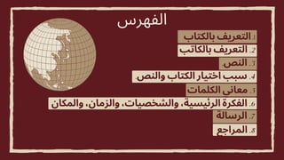 ‫والمكان‬ ،‫والزمان‬ ،‫والشخصيات‬ ،‫الرئيسية‬ ‫الفكرة‬ .6
‫الكلمات‬ ‫معاني‬ .5
.‫والنص‬ ‫الكتاب‬ ‫اختيار‬ ‫سبب‬ .4
.‫النص‬ .3
‫بالكاتب‬ ‫التعريف‬ .2
‫الفهرس‬
‫بالكتاب‬ ‫التعريف‬.1
‫الرسالة‬ .7
‫المراجع‬ .8
 