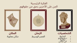 ‫الشخصيات‬
‫الجاحظ‬
‫هاشم‬ ‫بنو‬
‫معاوية‬
‫عباس‬ ‫ابن‬
‫الزمان‬
.‫الوسيط‬ ‫العصر‬
‫المكان‬
.‫معاوية‬ ‫مكان‬
:‫الرئيسية‬ ‫الفكرة‬
.‫حقوقهم‬ ‫من‬ ‫بحق‬ ‫اآلخرين‬ ‫عىل‬ ‫المن‬
 
