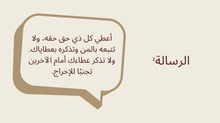 :‫الرسالة‬
‫وال‬ ،‫حقه‬ ‫حق‬ ‫ذي‬ ‫كل‬ ‫أعطي‬
.‫بعطاياك‬ ‫وتذكره‬ ‫بالمن‬ ‫تتبعه‬
‫اآلخرين‬ ‫أمام‬ ‫عطاءك‬ ‫تذكر‬ ‫وال‬
.‫لإلحراج‬ ‫ا‬‫ًب‬‫تجن‬
 