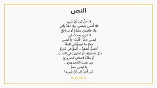 ‫شيٍء‬ ‫ِّي‬‫أ‬ ‫إىل‬ ‫ُّن‬‫ح‬‫َأ‬ ‫ال‬
‫يأتي‬ ‫ُد‬‫َغ‬‫ال‬ ‫وال‬ ،‫يمضي‬ ‫مِس‬‫َأ‬ ‫فال‬
‫ُع‬‫َج‬‫يترا‬ ‫و‬‫َأ‬ ‫ُم‬‫يتقَّد‬ ‫حاضري‬ ‫وال‬
! ‫لي‬ ‫يحدث‬ ‫شيء‬ ‫ال‬
‫ليتني‬ ‫يا‬ - ‫ُت‬‫ُقْل‬- ‫َحَجٌر‬ ‫ليتني‬
‫الماُء‬ ‫ني‬‫َل‬‫ُق‬‫ليص‬ ‫ما‬ ‫َحَجٌر‬
‫ٍة‬‫َر‬‫ج‬‫ُح‬ ‫في‬ ‫ُع‬ ‫َض‬‫ُأ‬ … ‫ُّر‬‫َف‬‫ص‬‫َأ‬ ،‫ُّر‬‫خض‬‫َأ‬
… ‫النحت‬ ‫في‬ ‫َن‬‫تماري‬ ‫و‬‫َأ‬ ،‫وتٍة‬‫ُح‬‫ن‬ ‫َم‬ ‫مثَل‬
‫ِّي‬‫الضرور‬ ‫النبثاق‬ ‫ًة‬‫ماَّد‬ ‫أو‬
… ‫ّي‬‫الالضرور‬ ‫عبث‬ ‫من‬
‫ٌر‬‫حج‬ ‫ليتني‬ ‫يا‬
! ‫شيء‬ ‫ِّي‬‫أ‬ ‫إىل‬ ‫َّن‬‫ح‬‫َأ‬ ‫كي‬
‫النص‬
 