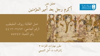 ‫نص‬ ‫تحليل‬
‫المؤمنين‬ ‫أمير‬ ‫بعد‬ ‫رجل‬ ‫أكرم‬
٢ ‫القراءة‬ ‫مهارات‬ ‫مقرر‬
‫التميمي‬ ‫أمل‬ .‫د‬ :‫إشراف‬
‫المقيطيب‬ ‫ريوف‬ :‫الطالبة‬ ‫عمل‬
٤٤١٢٠٢٤٩٢ :‫الجامعي‬ ‫الرقم‬
٥٥٧٤٧ :‫الشعبة‬ ‫رقم‬
 