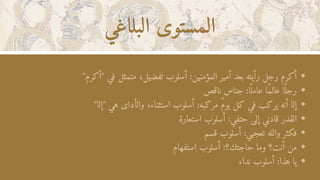 ‫البلاغي‬ ‫المستوى‬
"‫"أكرم‬ ‫في‬ ‫متمثل‬ ،‫تفضيل‬ ‫أسلوب‬ :‫المؤمنين‬ ‫أمير‬ ‫بعد‬ ‫رأيته‬ ‫رجل‬ ‫أكرم‬
‫ناقص‬ ‫جناس‬ :‫ا‬‫ًل‬‫عام‬ ‫عالًما‬ ‫ا‬‫ًل‬‫رج‬
"‫"إلا‬ ‫هي‬ ‫والأداى‬ ،‫استثناء‬ ‫أسلوب‬ :‫مركبه‬ ‫يوًم‬ ‫كل‬ ‫في‬ ‫يركب‬ ‫أنه‬ ‫إلا‬
‫استعارة‬ ‫أسلوب‬ :‫حتفي‬ ‫إلى‬ ‫قادني‬ ‫القدر‬
‫قسم‬ ‫أسلوب‬ :‫تعجبي‬ ‫والله‬ ‫فكثر‬
‫استفهام‬ ‫أسلوب‬ :‫حاجتك؟‬ ‫وما‬ ‫أنت؟‬ ‫من‬
‫نداء‬ ‫أسلوب‬ :‫هذا‬ ‫يا‬
 