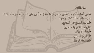 :‫مؤلفاته‬
‫ا‬‫ًب‬‫كت‬ ‫وصنف‬ ‫التصنيف‬ ‫عىل‬ ‫فأقبل‬ ،‫ا‬‫ًي‬‫منف‬ ‫كيفا‬ ‫حصن‬ ‫في‬ ‫حياته‬ ‫آخر‬ ‫أسامة‬ ‫قضى‬
:‫ومنها‬ ،‫ا‬‫ًب‬‫كتا‬ 13 ‫بلغت‬ ‫عديدة‬
.‫البديع‬ ‫في‬ ‫البديع‬ ‫•كتاب‬
.‫والحصون‬ ‫القالع‬ ‫•تاريخ‬
.‫األنهار‬ ‫•أزهار‬
.‫البلدي‬ ‫•التاريخ‬
.‫الرعاة‬ ‫•نصيحة‬
 