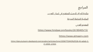 ‫المراجع‬
‫العرب‬ ‫لسان‬ ‫في‬ ‫المتقدم‬ ‫للبحث‬ ‫الوراق‬ ‫مكتبة‬
‫الحديثة‬ ‫الشاملة‬ ‫المكتبة‬
‫العربي‬ ‫المعجم‬
https://www.hindawi.org/books/26180405/15/
https://www.almaany.com
http://darululoom-deoband.com/arabic/articles/tmp/1556771943%2016-Al-adab-1-
2_1433_1.htm
 