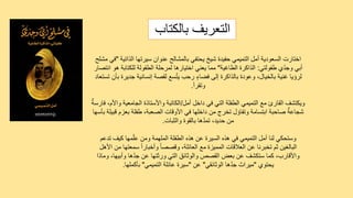 ‫بالكتا‬ ‫التعريف‬
‫ب‬
‫الذاتية‬ ‫سيرتها‬ ‫عنوان‬ ‫بالمشالح‬ ‫يحتفي‬ ‫شيخ‬ ‫حفيدة‬ ‫التميمي‬ ‫أمل‬ ‫السعودية‬ ‫اختارت‬
"
‫مش‬ ‫في‬
‫لح‬
‫طفولتي‬ ‫ي‬ّ‫د‬‫وج‬ ‫أبي‬
:
‫الطاغية‬ ‫الذاكرة‬
"
‫انتصا‬ ‫هو‬ ‫للكتابة‬ ‫الطفولة‬ ‫لمرحلة‬ ‫اختيارها‬ ‫يعني‬ ‫مما‬
‫ر‬
‫تس‬ ‫بأن‬ ‫جديرة‬ ‫إنسانية‬ ‫لقصة‬ ‫سع‬ّ‫ت‬‫ي‬ ‫رحب‬ ٍ‫ء‬‫فضا‬ ‫إلى‬ ‫بالذاكرة‬ ‫وعودة‬ ،‫بالخيال‬ ‫غنية‬ ‫لرؤيا‬
‫تعاد‬
‫وتقرأ‬
.
‫أمل‬ ‫داخل‬ ‫في‬ ‫التي‬ ‫الطفلة‬ ‫التميمي‬ ‫مع‬ ‫القارئ‬ ‫ويكتشف‬
/
‫فار‬ ،‫واألم‬ ‫الجامعية‬ ‫واألستاذة‬ ‫الكاتبة‬
ٌ‫سة‬
‫بأ‬ ‫قبيلة‬ ‫بعزم‬ ‫طفلة‬ ،‫الصعبة‬ ‫األوقات‬ ‫في‬ ‫داخلها‬ ‫من‬ ‫تخرج‬ ‫وتفاؤل‬ ‫ابتسامة‬ ‫صاحبة‬ ٌ‫شجاعة‬
‫سها‬
‫والثبات‬ ‫بالقوة‬ ‫ها‬ّ‫د‬‫تم‬ ،‫حديد‬ ‫من‬
.
‫تدعم‬ ‫كيف‬ ‫مها‬ّ‫ل‬‫ع‬ ‫ومن‬ ‫الملهمة‬ ‫الطفلة‬ ‫هذه‬ ‫عن‬ ‫السيرة‬ ‫هذه‬ ‫في‬ ‫التميمي‬ ‫أمل‬ ‫لنا‬ ‫وستحكي‬
‫األهل‬ ‫من‬ ‫سمعتها‬ ً‫ا‬‫وأخبار‬ ً‫ا‬‫وقصص‬ ،‫العائلة‬ ‫مع‬ ‫المميزة‬ ‫العالقات‬ ‫عن‬ ‫تخبرنا‬ ‫ثم‬ ‫البالغين‬
‫وماذا‬ ،‫وأبيها‬ ‫ها‬ّ‫د‬‫ج‬ ‫عن‬ ‫ورثتها‬ ‫التي‬ ‫والوثائق‬ ‫القصص‬ ‫بعض‬ ‫عن‬ ‫ستكشف‬ ‫كما‬ ،‫واألقارب‬
‫يحتوي‬
"
‫الوثائقي‬ ‫ها‬ّ‫د‬‫ج‬ ‫ميراث‬
"
‫عن‬
"
‫التميمي‬ ‫عائلة‬ ‫سيرة‬
"
‫بأكملها‬
.
 