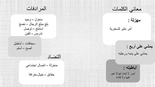 ‫الكلمات‬ ‫معاني‬
‫مهزلة‬
:
‫للسخرية‬ ‫مثير‬ ‫أمر‬
‫المرادفات‬
‫منعزل‬
–
‫وحيد‬
‫الرجال‬ ‫مبلغ‬ ‫بلغ‬
–
‫نضج‬
‫استنتج‬
–
‫توصل‬
‫تدريس‬
-
‫تلقين‬
‫سخافات‬
–
‫أباطيل‬
‫أصح‬
–
‫أسلم‬
‫أباطيله‬
:
‫خير‬ ‫ال‬،‫لها‬ ‫ثبات‬ ‫ال‬ ‫أمور‬
‫فائدة‬ ‫وال‬ ‫فيها‬
‫أربع‬ ‫على‬ ‫يمشي‬
:
‫ورجليه‬ ‫يديه‬ ‫على‬ ‫يمشي‬
‫التضاد‬
‫منعزلة‬
–
‫اجتماعي‬ ‫اتصال‬
‫حقائق‬
–
‫خرافة‬،‫خيال‬
 