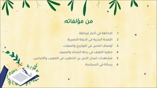 ‫ﻣ‬
‫ﻦ‬
‫ﻣ‬
‫ﺆ‬
‫ﻟ‬
‫ﻔ‬
‫ﺎ‬
‫ﺗ‬
‫ﻪ‬
:
.1
‫ا‬
‫ﻹ‬
‫ﺣ‬
‫ﺎ‬
‫ﻃ‬
‫ﺔ‬
‫ﻓ‬
‫ﻲ‬
‫أ‬
‫ﺧ‬
‫ﺒ‬
‫ﺎ‬
‫ر‬
‫ﻏ‬
‫ﺮ‬
‫ﻧ‬
‫ﺎ‬
‫ﻃ‬
‫ﺔ‬
.
.2
‫ا‬
‫ﻟ‬
‫ﻠ‬
‫ﻤ‬
‫ﺤ‬
‫ﺔ‬
‫ا‬
‫ﻟ‬
‫ﺒ‬
‫ﺪ‬
‫ر‬
‫ﻳ‬
‫ﺔ‬
‫ﻓ‬
‫ﻲ‬
‫ا‬
‫ﻟ‬
‫ﺪ‬
‫و‬
‫ﻟ‬
‫ﺔ‬
‫ا‬
‫ﻟ‬
‫ﻨ‬
‫ﺼ‬
‫ﺮ‬
‫ﻳ‬
‫ﺔ‬
.
.3
‫أ‬
‫و‬
‫ﺻ‬
‫ﺎ‬
‫ف‬
‫ا‬
‫ﻟ‬
‫ﻨ‬
‫ﺎ‬
‫س‬
‫ﻓ‬
‫ﻲ‬
‫ا‬
‫ﻟ‬
‫ﺘ‬
‫ﻮ‬
‫ا‬
‫ر‬
‫ﻳ‬
‫ﺦ‬
‫و‬
‫ا‬
‫ﻟ‬
‫ﺼ‬
‫ﻼ‬
‫ت‬
.
.4
‫ﺧ‬
‫ﻄ‬
‫ﺮ‬
‫ة‬
‫ا‬
‫ﻟ‬
‫ﻄ‬
‫ﻴ‬
‫ﻒ‬
‫ﻓ‬
‫ﻲ‬
‫ر‬
‫ﺣ‬
‫ﻠ‬
‫ﺔ‬
‫ا‬
‫ﻟ‬
‫ﺸ‬
‫ﺘ‬
‫ﺎ‬
‫ء‬
‫و‬
‫ا‬
‫ﻟ‬
‫ﺼ‬
‫ﻴ‬
‫ﻒ‬
.
.5
‫ﻣ‬
‫ﺸ‬
‫ﺎ‬
‫ﻫ‬
‫ﺪ‬
‫ا‬
‫ت‬
‫ﻟ‬
‫ﺴ‬
‫ﺎ‬
‫ن‬
‫ا‬
‫ﻟ‬
‫ﺪ‬
‫ﻳ‬
‫ﻦ‬
‫ﺑ‬
‫ﻦ‬
‫ا‬
‫ﻟ‬
‫ﺨ‬
‫ﻄ‬
‫ﻴ‬
‫ﺐ‬
‫ﻓ‬
‫ﻲ‬
‫ا‬
‫ﻟ‬
‫ﻤ‬
‫ﻐ‬
‫ﺮ‬
‫ب‬
‫و‬
‫ا‬
‫ﻷ‬
‫ﻧ‬
‫ﺪ‬
‫ﻟ‬
‫ﺲ‬
.
.6
‫ر‬
‫ﺳ‬
‫ﺎ‬
‫ﻟ‬
‫ﺔ‬
‫ﻓ‬
‫ﻲ‬
‫ا‬
‫ﻟ‬
‫ﺴ‬
‫ﻴ‬
‫ﺎ‬
‫ﺳ‬
‫ﺔ‬
.
 