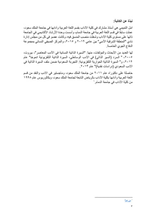 3
‫عن‬ ‫نبذة‬
:‫الكاتبة‬
،‫سعود‬ ‫الملك‬ ‫جامعة‬ ‫في‬ ‫وآدابها‬ ‫العربية‬ ‫اللغة‬ ‫بقسم‬ ‫اآلداب‬ ‫كلية‬ ‫في‬ ‫مشارك‬ ‫أستاذ‬ ‫هي‬ ‫التميمي‬ ‫امل‬
‫األرشاد‬ ‫وحدة‬ ‫وأسست‬ ،‫الدمام‬ ‫جامعة‬ ‫في‬ ‫العربية‬ ‫اللغة‬ ‫قسم‬ ‫في‬ ‫ا‬ً‫ق‬‫ساب‬ ‫عملت‬
‫األكاديمي‬
‫الجامعة‬ ‫في‬
‫كل‬ ‫في‬ ‫عضو‬ ‫وكانت‬ ،‫فيه‬ ‫المنسق‬ ‫منصب‬ ‫وشغلت‬ ‫اآلداب‬ ‫كلية‬ ‫مستوى‬ ‫على‬ ‫ذاتها‬
‫إدارة‬ ‫مجلس‬ ‫من‬
‫"المنطق‬ ‫نادي‬
‫ة‬
"‫األدبي‬ ‫الشرقية‬
‫عامي‬ ‫بين‬
2012
‫و‬
2015
‫بمجموعة‬ ‫النسائي‬ ‫الصيفي‬ ‫والمركز‬ ،
.‫الخامسة‬ ‫الجوي‬ ‫الدفاع‬
‫والمؤلفات‬ ‫األبحاث‬ ‫من‬ ‫العديد‬ ‫لها‬
،‫بيروت‬ ،"‫المعاصر‬ ‫األدب‬ ‫في‬ ‫النسائية‬ ‫الذاتية‬ ‫"السيرة‬ :‫منها‬ ،
2005
‫السرد‬ " ،
(
،‫الوسائطي‬ ‫االدب‬ ‫في‬ )‫الذاتي‬ ‫السير‬
‫عام‬ "‫ا‬ً‫ج‬‫انمو‬ ‫التلفزيونية‬ ‫الذاتية‬ ‫السيرة‬
2012
‫في‬ ‫الذاتية‬ ‫السيرة‬ ‫ملف‬ ‫ضمن‬ ‫السعودية‬ ‫التجربة‬ :‫التلفزيونية‬ ‫الحوارية‬ ‫الذاتية‬ ‫السيرة‬ "‫و‬ ،
‫عام‬ ")‫نقدية‬ ‫(دراسات‬ ‫السعودي‬ ‫االدب‬
2013
.
‫عام‬ ‫دكتوراه‬ ‫على‬ ‫حاصلة‬
2011
‫قسم‬ ‫من‬ ‫والنقد‬ ‫االدب‬ ‫في‬ ‫وماجستير‬ ،‫سعود‬ ‫الملك‬ ‫جامعة‬ ‫من‬
‫عام‬ ‫وبكالوريوس‬ ،‫سعود‬ ‫الملك‬ ‫لجامعة‬ ‫التابعة‬ ‫بالرياض‬ ‫اآلداب‬ ‫بكلية‬ ‫وآدابها‬ ‫العربية‬ ‫اللغة‬
1998
.‫الدمام‬ ‫جامعة‬ ‫في‬ ‫اآلداب‬ ‫كلية‬ ‫من‬
1
1
‫هم؟‬ ‫من‬
 