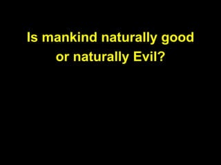 Is mankind naturally good
or naturally Evil?
 