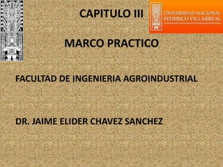 CAPITULO III
MARCO PRACTICO
FACULTAD DE INGENIERIA AGROINDUSTRIAL
DR. JAIME ELIDER CHAVEZ SANCHEZ
 