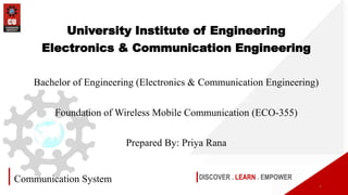 DISCOVER . LEARN . EMPOWER
Communication System
University Institute of Engineering
Electronics & Communication Engineering
Bachelor of Engineering (Electronics & Communication Engineering)
Foundation of Wireless Mobile Communication (ECO-355)
Prepared By: Priya Rana
1
 