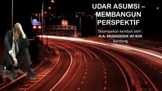 UDAR ASUMSI –
MEMBANGUN
PERSPEKTIF
Disampaikan kembali oleh :
H.A. MUSHODDIK WI BDK
Bandung
 
