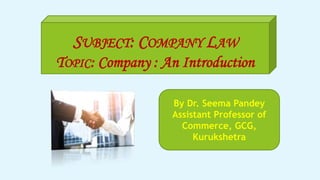 SUBJECT: COMPANY LAW
TOPIC: Company : An Introduction
By Dr. Seema Pandey
Assistant Professor of
Commerce, GCG,
Kurukshetra
 