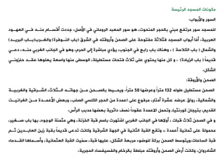 ‫الرئيسة‬ ‫المسجد‬ ‫مكونات‬
‫واألبواب‬ ‫السور‬
:
‫األصل‬ ‫فت‬ ‫الرومانت‬ ‫المعبد‬ ‫سور‬ ‫و‬ ،‫المنحوت‬ ‫بالحجر‬ ‫مبنت‬ ‫مروفع‬ ‫سور‬ ‫للمسجد‬
.
‫العهةود‬ ‫فةت‬ ‫منةه‬ ‫أقسةام‬ ‫جددت‬
‫العربية‬
.
‫ّا‬
‫م‬‫أ‬
‫الشرق‬ ‫فت‬ ‫وأروقته‬ ‫الصحن‬ ‫على‬ ‫مفتوحة‬ ‫فثالثة‬ ‫المسجد‬ ‫أبواب‬
(
‫النةوفرة‬ ‫باب‬
)
‫والغةرب‬
(
‫البريةد‬ ‫بةاب‬
)
‫والشمال‬
(
‫الكالسة‬ ‫باب‬
)
‫دعةت‬ ،‫منةه‬ ‫الغربت‬ ‫الجانب‬ ‫فت‬ ‫و‬ ‫و‬ ،‫الحرم‬ ‫إلى‬ ‫مباشرة‬ ‫دي‬ ‫ي‬ ،‫الجنوب‬ ‫فت‬ ‫رابع‬ ‫باب‬ ‫ناك‬ ‫و‬ ،
ً‫ا‬‫قديم‬
(
‫الزيادة‬ ‫باب‬
)
.
‫و‬
‫حلزونةت‬ ‫عيةد‬ ‫ا‬ ‫يعلو‬ ‫واسعة‬ ‫منها‬ ‫الوسيى‬ ،‫مستييلة‬ ‫فتحات‬ ‫ثالث‬ ‫على‬ ‫يحتوي‬ ‫منها‬ ‫كل‬
‫الشكل‬
.
‫واألروقة‬ ‫الصحن‬
:
‫طوله‬ ‫مستييل‬ ‫الصحن‬
132
‫وعرضها‬ ً‫ا‬‫متر‬
50
ً‫ا‬‫متر‬
.
‫والغربيةة‬ ‫الشةرقية‬ ،‫الةثالث‬ ‫جهاوةه‬ ‫مةن‬ ‫بالصةحن‬ ‫ويحةيط‬
‫الغرانيةت‬ ‫مةن‬ ‫األعمةدة‬ ‫وبعض‬ ،‫الصلب‬ ‫الكلست‬ ‫الحجر‬ ‫من‬ ‫اعمدة‬ ‫على‬ ‫مرفوع‬ ،‫أمتار‬ ‫عشرة‬ ‫عرضه‬ ‫رواق‬ ،‫والشمالية‬
،‫كورنثيا‬ ‫بتيجان‬ ، ‫اليدي‬
‫ووحمل‬
‫الرأس‬ ‫مدبب‬ ‫بعضها‬ ‫دائرية‬ ‫نصف‬ ً‫ا‬‫عيود‬ ‫االعمدة‬
.
‫صةغي‬ ‫باب‬ ‫بها‬ ،‫الوجوه‬ ‫مثمنة‬ ‫ت‬ ‫و‬ ،‫الخزنة‬ ‫قبة‬ ‫باس‬ ‫اشتهرت‬ ‫الغربت‬ ‫الجانب‬ ‫فت‬ ‫ا‬ ‫أوال‬ ، ‫قبات‬ ‫ثالث‬ ‫الصحن‬ ‫فت‬ ‫و‬
،‫ر‬
، ‫أعمدة‬ ‫ثمانية‬ ‫على‬ ‫محمولة‬
.
‫ثة‬ ‫العابةدين‬ ‫زين‬ ‫بيبة‬ ً‫ا‬‫قديم‬ ‫ودعى‬ ‫وكانت‬ ‫الشرقية‬ ‫الجهة‬ ‫فت‬ ‫الثانية‬ ‫اليبة‬ ‫وويع‬
‫الساعات‬ ‫قبة‬
.
‫ويتوسط‬
‫اليةد‬ ‫ا‬ ‫وأسةما‬ ،‫العثمانية‬ ‫اليبة‬ ‫ّيت‬
‫م‬‫س‬ ،‫قبة‬ ‫عليها‬ ،‫الشكل‬ ‫مربعة‬ ‫للوضوء‬ ‫بركة‬ ‫الصحن‬
‫ماء‬
‫الشادروان‬
.
‫وكانت‬
‫الحجرية‬ ‫والفسيفساء‬ ‫بالرخام‬ ‫مبلية‬ ‫وأروقته‬ ‫الصحن‬ ‫أرض‬
.
 