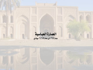 ‫العمارة‬
‫العباسية‬
‫عام‬
750
‫عام‬‫إىل‬
1258
‫ميالدي‬
 