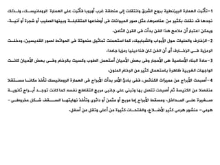 1
-
‫وأثرت‬
‫ولةذلك‬ ،‫الرومانيسةك‬ ‫العمارة‬ ‫على‬ ‫فأثرت‬ ‫أوروبا‬ ‫غرب‬ ‫منيية‬ ‫إلى‬ ‫وانتيلت‬ ‫الشرق‬ ‫بروح‬ ‫البيزنيية‬ ‫العمارة‬
‫آنية‬ ‫أو‬ ‫شجرة‬ ‫أو‬ ‫الصليب‬ ‫وبينها‬ ‫المتيابلةة‬ ‫أوضاعها‬ ‫فى‬ ‫الحيوانات‬ ‫صور‬ ‫مثل‬ ،‫ا‬ ‫عناصر‬ ‫من‬ ‫بكثير‬ ‫نيلت‬ ‫قد‬ ‫ا‬ ‫نجد‬
‫ة‬
.
‫الثامن‬ ‫اليرن‬ ‫فى‬ ‫بدأت‬ ‫الفن‬ ‫ذا‬ ‫مالمح‬ ‫أن‬ ‫اعتبار‬ ‫ويمكن‬
.
2
-
‫الزخارف‬
‫ودخ‬ ،‫اليديسين‬ ‫لصور‬ ‫الحوائط‬ ‫فى‬ ‫منحووة‬ ‫وماثيل‬ ‫استعملت‬ ‫كما‬ ،‫والشبابيك‬ ‫األبواب‬ ‫حول‬ ‫والحليات‬
‫لةت‬
‫جامدا‬ ‫رمزيا‬ ‫دينيا‬ ‫فنا‬ ‫كان‬ ‫الفن‬ ‫أن‬ ‫أى‬ ‫الزخةارف‬ ‫فةى‬ ‫الرمزية‬
.
3
-
‫مادة‬
‫كانةت‬ ‫األحيان‬ ‫بعض‬ ‫وفةى‬ ‫بالرخام‬ ‫وكسيت‬ ‫اليوب‬ ‫أستعمل‬ ‫األحيان‬ ‫بعض‬ ‫وفى‬ ‫األحجار‬ ‫ى‬ ‫األساسية‬ ‫البناء‬
‫الملون‬ ‫الرخام‬ ‫من‬ ‫كثير‬ ‫باستعمال‬ ‫رة‬ ‫ظا‬ ‫الغربية‬ ‫الواجهات‬
.
4
-
‫أصبحت‬
‫مسةتي‬ ‫مكانةا‬ ‫وأخذ‬ ‫الرومانيسك‬ ‫العمارة‬ ‫فى‬ ‫األبراج‬ ‫بدأت‬ ‫األمر‬ ‫بادئ‬ ‫ففى‬ ،‫الكنائس‬ ‫مميزات‬ ‫من‬ ‫األبراج‬
‫ال‬
‫ث‬ ‫أبةراج‬ ‫ووجةد‬ ‫كانت‬ ‫كما‬ ‫نفسه‬ ‫التياطع‬ ‫مربع‬ ‫جانبى‬ ‫على‬ ‫ووبنى‬ ‫بها‬ ‫وتصل‬ ‫أصبحت‬ ‫ث‬ ‫الكنيسة‬ ‫من‬ ‫منفصال‬
‫انويةة‬
‫المةداخل‬ ‫علةى‬ ‫صةغيرة‬
.
‫مخروطةى‬ ‫شةكل‬ ‫السةةيف‬ ‫نهايتهةا‬ ‫ووأخذ‬ ‫دائرى‬ ‫أو‬ ‫مثمن‬ ‫أو‬ ‫مربع‬ ‫إما‬ ‫األبراج‬ ‫ومسيط‬
-
‫رمى‬
-
‫األضةالع‬ ‫كثير‬ ‫رمى‬ ‫منشور‬
.
‫أسفل‬ ‫من‬ ‫وويل‬ ‫أعلى‬ ‫من‬ ‫كثيرة‬ ‫والفتحةات‬
.
 